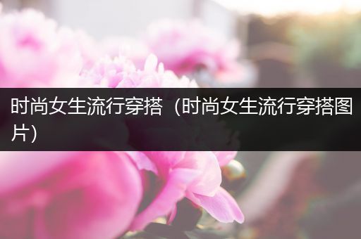 时尚女生流行穿搭（时尚女生流行穿搭图片）