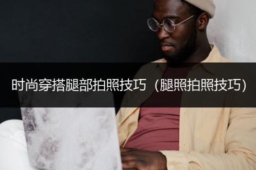 时尚穿搭腿部拍照技巧（腿照拍照技巧）