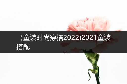 （童装时尚穿搭2022)2021童装搭配