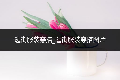 逛街服装穿搭_逛街服装穿搭图片