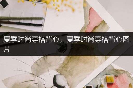 夏季时尚穿搭背心，夏季时尚穿搭背心图片