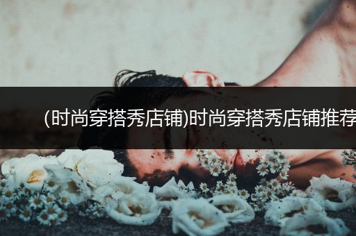 （时尚穿搭秀店铺)时尚穿搭秀店铺推荐