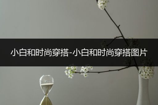 小白和时尚穿搭-小白和时尚穿搭图片