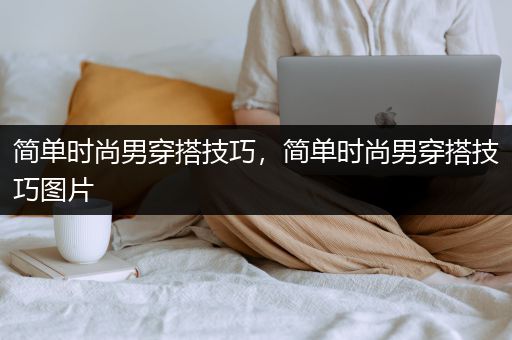 简单时尚男穿搭技巧，简单时尚男穿搭技巧图片