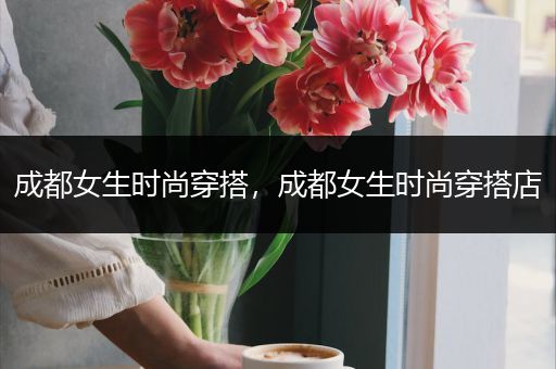 成都女生时尚穿搭，成都女生时尚穿搭店