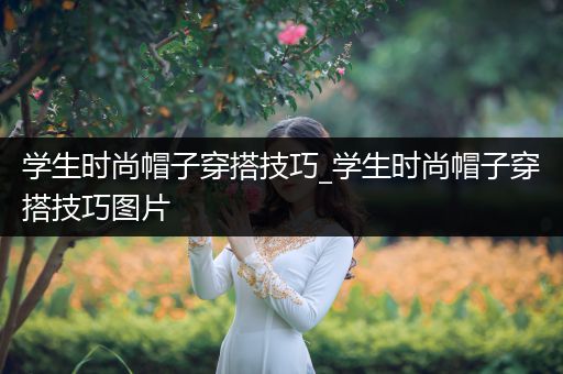 学生时尚帽子穿搭技巧_学生时尚帽子穿搭技巧图片