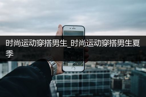 时尚运动穿搭男生_时尚运动穿搭男生夏季