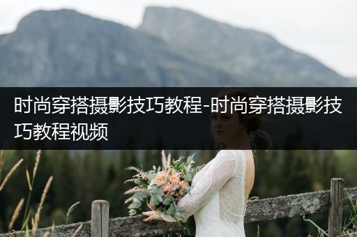 时尚穿搭摄影技巧教程-时尚穿搭摄影技巧教程视频