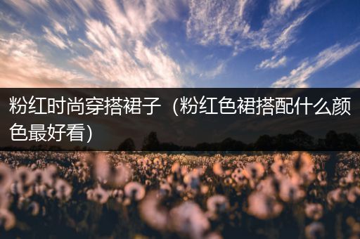 粉红时尚穿搭裙子（粉红色裙搭配什么颜色最好看）