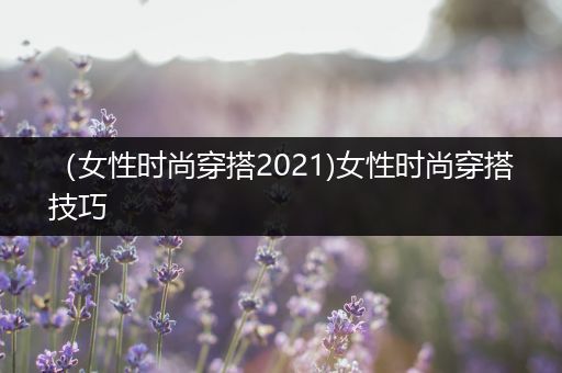 （女性时尚穿搭2021)女性时尚穿搭技巧