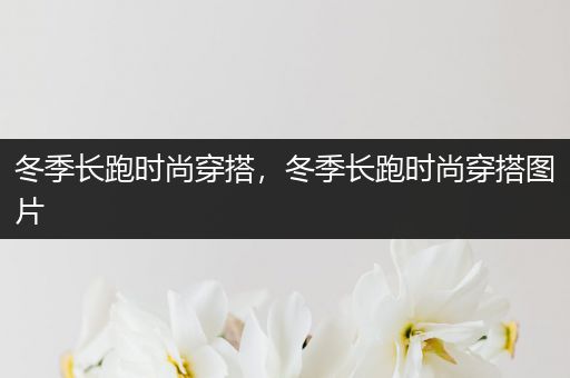 冬季长跑时尚穿搭，冬季长跑时尚穿搭图片