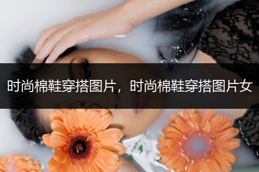 时尚棉鞋穿搭图片，时尚棉鞋穿搭图片女