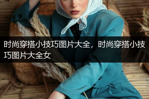 时尚穿搭小技巧图片大全，时尚穿搭小技巧图片大全女