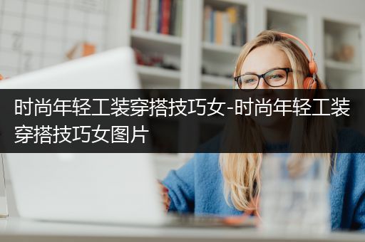 时尚年轻工装穿搭技巧女-时尚年轻工装穿搭技巧女图片