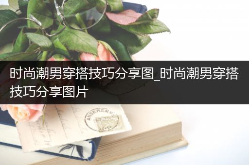 时尚潮男穿搭技巧分享图_时尚潮男穿搭技巧分享图片