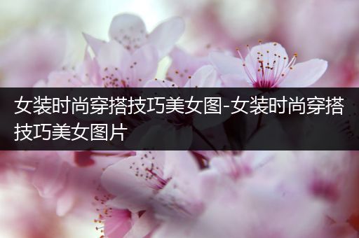 女装时尚穿搭技巧美女图-女装时尚穿搭技巧美女图片