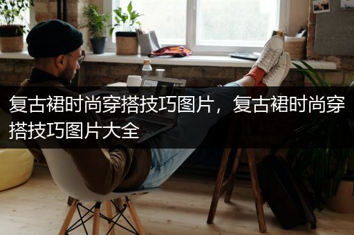 复古裙时尚穿搭技巧图片，复古裙时尚穿搭技巧图片大全