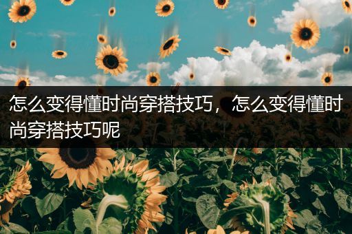 怎么变得懂时尚穿搭技巧，怎么变得懂时尚穿搭技巧呢