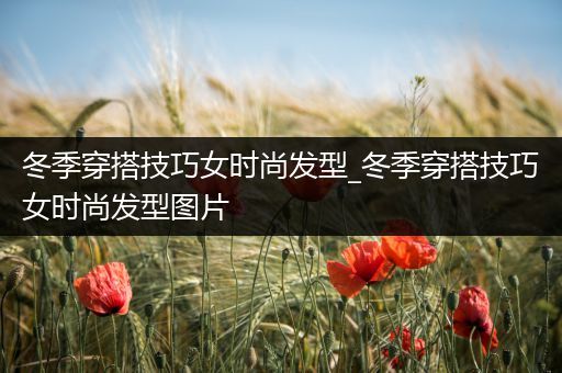 冬季穿搭技巧女时尚发型_冬季穿搭技巧女时尚发型图片