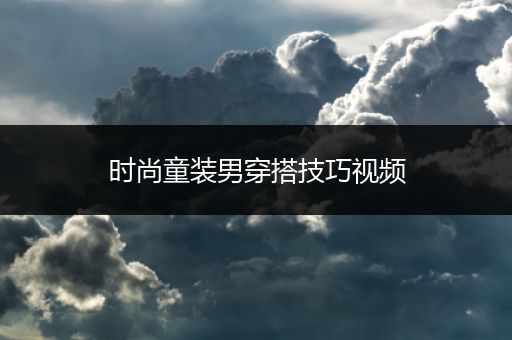 时尚童装男穿搭技巧视频