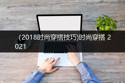 （2018时尚穿搭技巧)时尚穿搭 2021