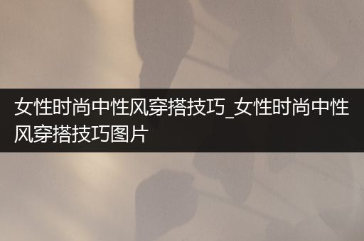 女性时尚中性风穿搭技巧_女性时尚中性风穿搭技巧图片