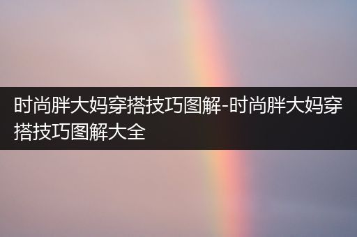 时尚胖大妈穿搭技巧图解-时尚胖大妈穿搭技巧图解大全