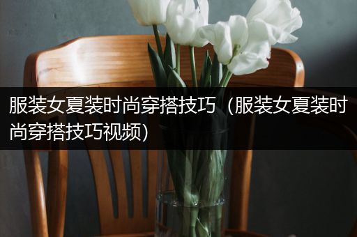 服装女夏装时尚穿搭技巧（服装女夏装时尚穿搭技巧视频）