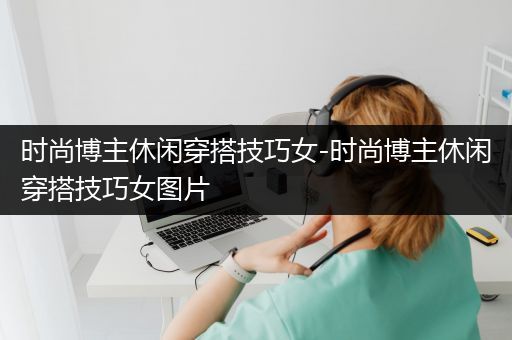 时尚博主休闲穿搭技巧女-时尚博主休闲穿搭技巧女图片