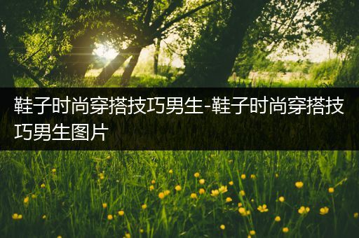 鞋子时尚穿搭技巧男生-鞋子时尚穿搭技巧男生图片