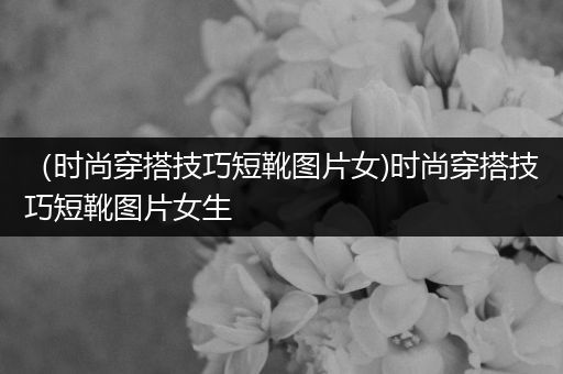 （时尚穿搭技巧短靴图片女)时尚穿搭技巧短靴图片女生