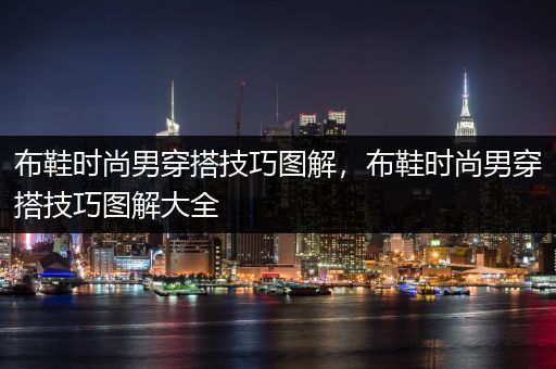 布鞋时尚男穿搭技巧图解，布鞋时尚男穿搭技巧图解大全